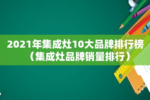 2021年集成灶10大品牌排行榜（集成灶品牌销量排行）