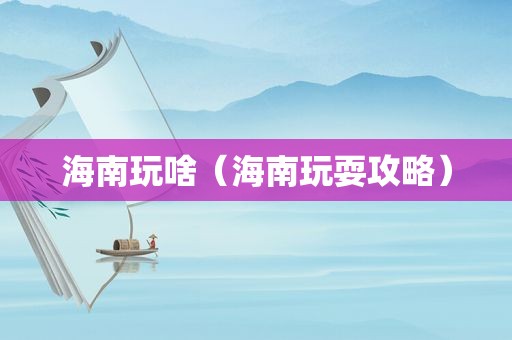 海南玩啥（海南玩耍攻略）