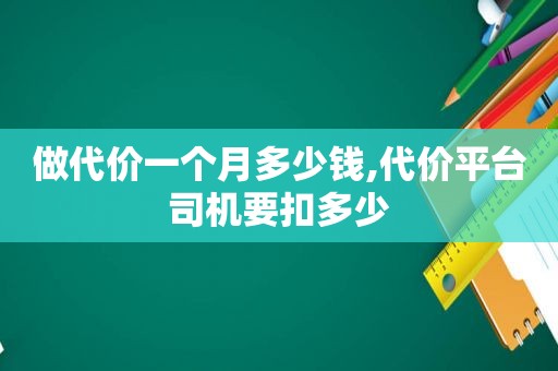 做代价一个月多少钱,代价平台司机要扣多少