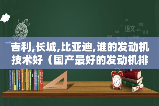 吉利,长城,比亚迪,谁的发动机技术好（国产最好的发动机排名长安第几）