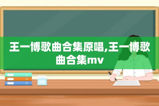 王一博歌曲合集原唱,王一博歌曲合集mv