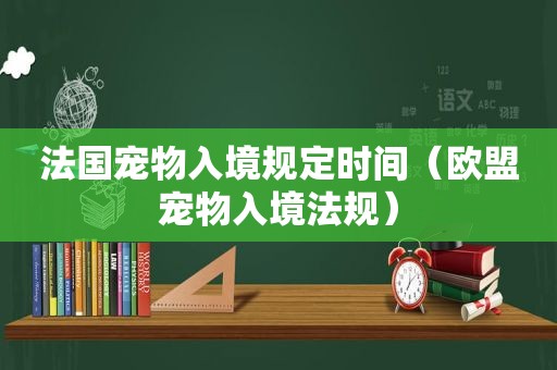 法国宠物入境规定时间（欧盟宠物入境法规）