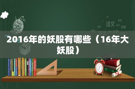 2016年的妖股有哪些（16年大妖股）