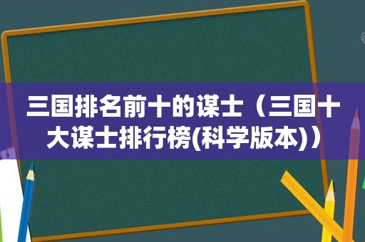 三国排名前十的谋士（三国十大谋士排行榜(科学版本)）