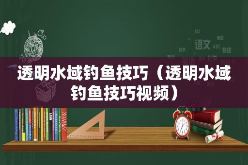 透明水域钓鱼技巧（透明水域钓鱼技巧视频）