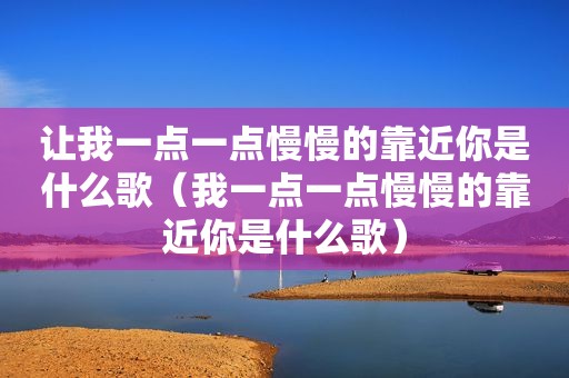 让我一点一点慢慢的靠近你是什么歌（我一点一点慢慢的靠近你是什么歌）