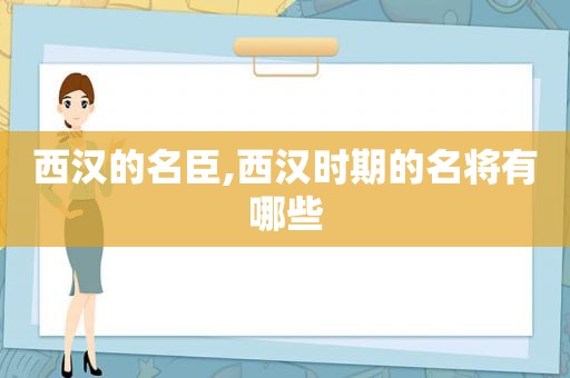 西汉的名臣,西汉时期的名将有哪些