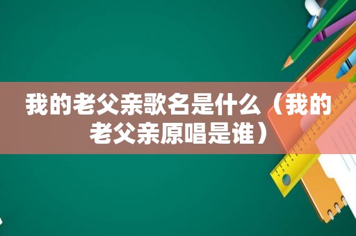 我的老父亲歌名是什么（我的老父亲原唱是谁）