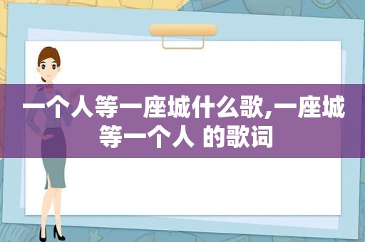 一个人等一座城什么歌,一座城 等一个人 的歌词