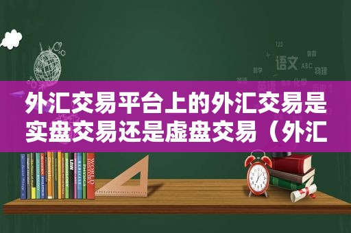 外汇交易平台上的外汇交易是实盘交易还是虚盘交易（外汇交易平台上的外汇交易是什么）