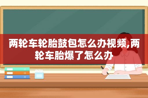 两轮车轮胎鼓包怎么办视频,两轮车胎爆了怎么办