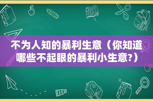 不为人知的暴利生意（你知道哪些不起眼的暴利小生意?）