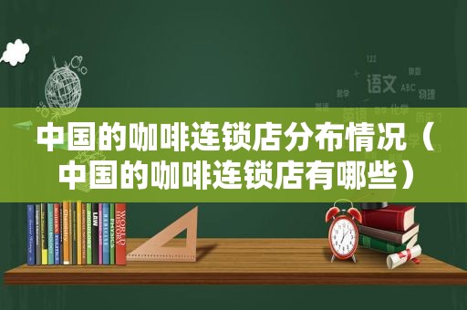 中国的咖啡连锁店分布情况（中国的咖啡连锁店有哪些）