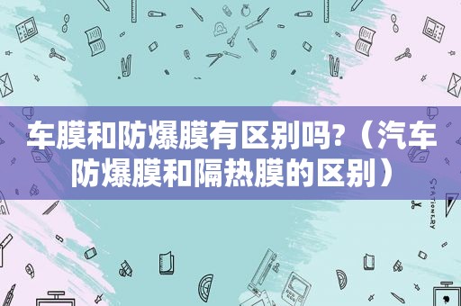 车膜和防爆膜有区别吗?（汽车防爆膜和隔热膜的区别）