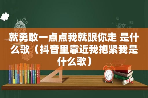 就勇敢一点点我就跟你走 是什么歌（抖音里靠近我抱紧我是什么歌）