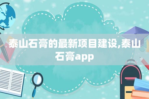 泰山石膏的最新项目建设,泰山石膏app