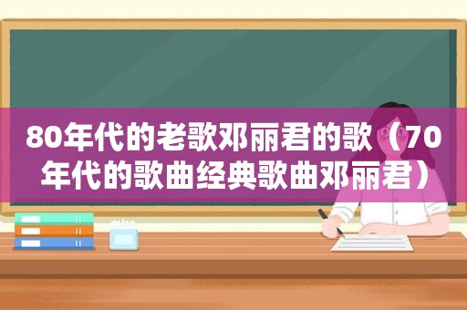 80年代的老歌邓丽君的歌（70年代的歌曲经典歌曲邓丽君）