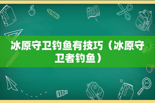 冰原守卫钓鱼有技巧（冰原守卫者钓鱼）