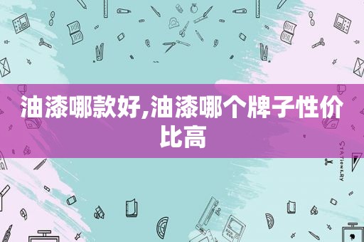 油漆哪款好,油漆哪个牌子性价比高