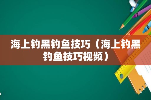 海上钓黑钓鱼技巧（海上钓黑钓鱼技巧视频）