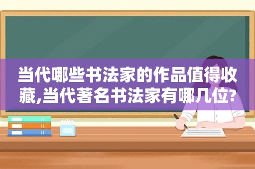 当代哪些书法家的作品值得收藏,当代著名书法家有哪几位?