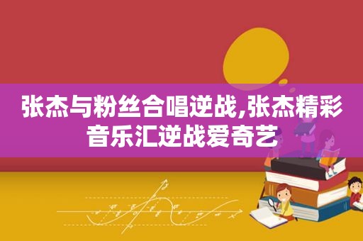 张杰与粉丝合唱逆战,张杰精彩音乐汇逆战爱奇艺