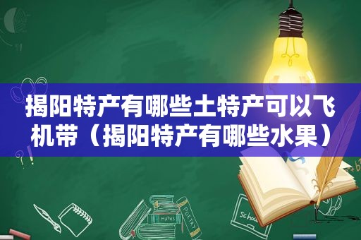 揭阳特产有哪些土特产可以飞机带（揭阳特产有哪些水果）