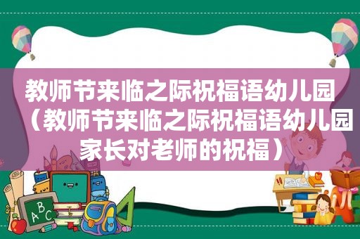 教师节来临之际祝福语幼儿园（教师节来临之际祝福语幼儿园家长对老师的祝福）