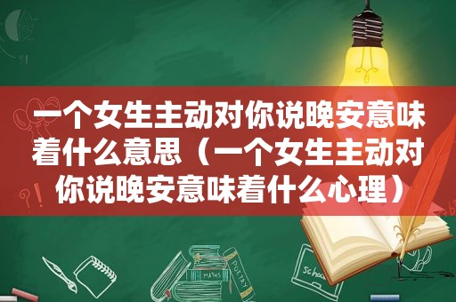 一个女生主动对你说晚安意味着什么意思（一个女生主动对你说晚安意味着什么心理）