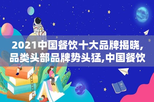 2021中国餐饮十大品牌揭晓,品类头部品牌势头猛,中国餐饮类十大品牌分为