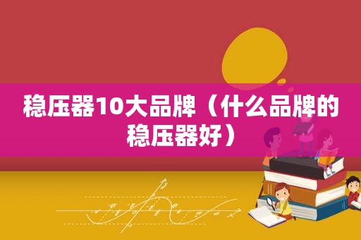 稳压器10大品牌（什么品牌的稳压器好）