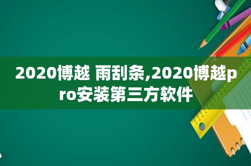 2020博越 雨刮条,2020博越pro安装第三方软件