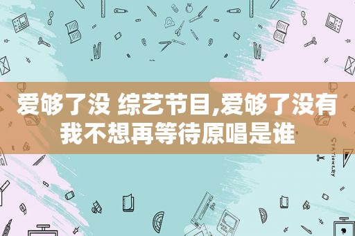 爱够了没 综艺节目,爱够了没有我不想再等待原唱是谁