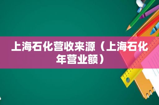 上海石化营收来源（上海石化年营业额）