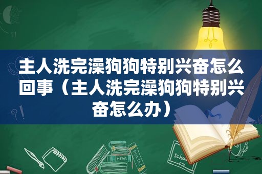 主人洗完澡狗狗特别兴奋怎么回事（主人洗完澡狗狗特别兴奋怎么办）