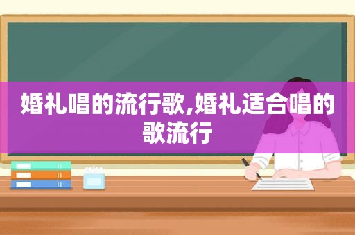 婚礼唱的流行歌,婚礼适合唱的歌流行