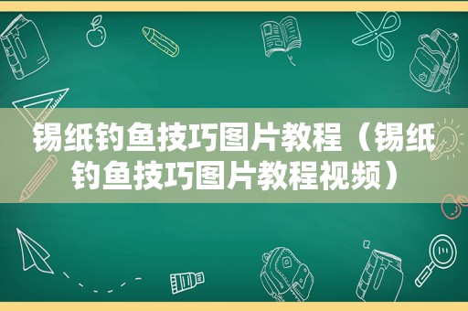 锡纸钓鱼技巧图片教程（锡纸钓鱼技巧图片教程视频）