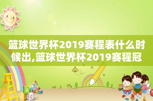 篮球世界杯2019赛程表什么时候出,篮球世界杯2019赛程冠军是哪个国家