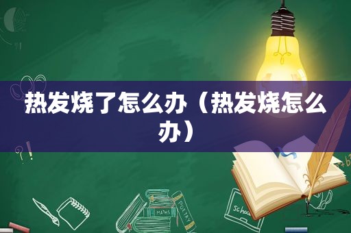 热发烧了怎么办（热发烧怎么办）