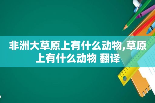 非洲大草原上有什么动物,草原上有什么动物 翻译