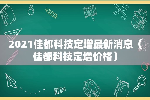 2021佳都科技定增最新消息（佳都科技定增价格）