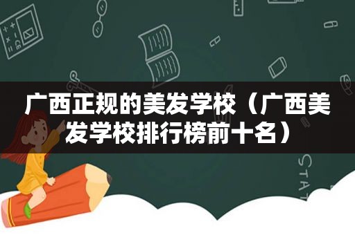 广西正规的美发学校（广西美发学校排行榜前十名）