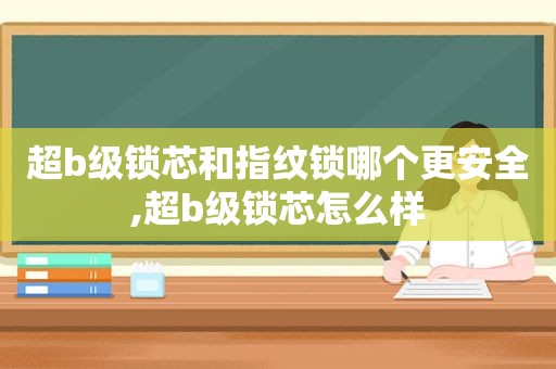 超b级锁芯和指纹锁哪个更安全,超b级锁芯怎么样