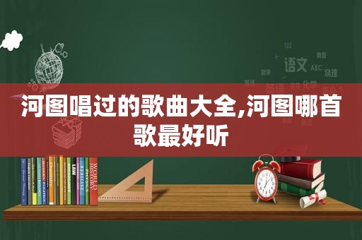 河图唱过的歌曲大全,河图哪首歌最好听