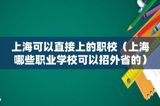 上海可以直接上的职校（上海哪些职业学校可以招外省的）