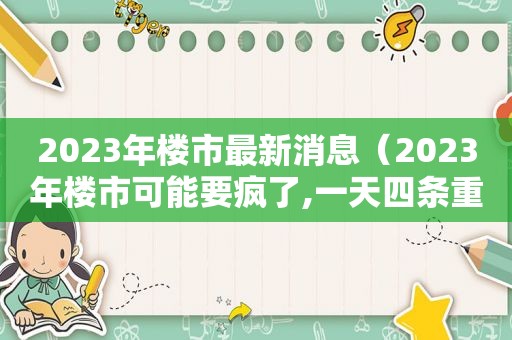 2023年楼市最新消息（2023年楼市可能要疯了,一天四条重磅利好,有房的乐开）