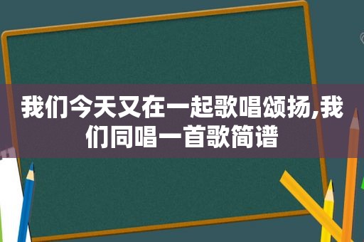 我们今天又在一起歌唱颂扬,我们同唱一首歌简谱