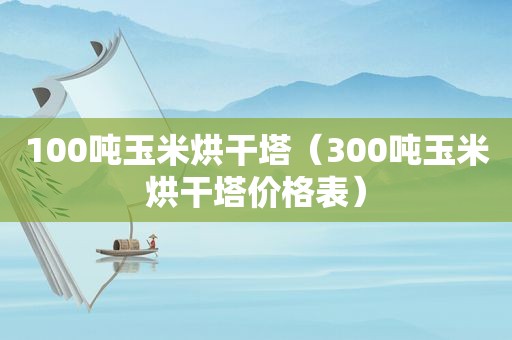 100吨玉米烘干塔（300吨玉米烘干塔价格表）