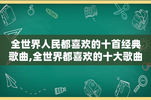 全世界人民都喜欢的十首经典歌曲,全世界都喜欢的十大歌曲