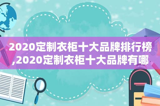 2020定制衣柜十大品牌排行榜,2020定制衣柜十大品牌有哪些